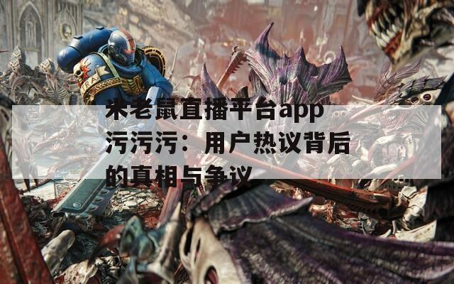 米老鼠直播平臺(tái)app污污污：用戶熱議背后的真相與爭議