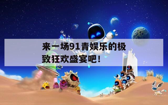 來一場91青娛樂的極致狂歡盛宴吧！