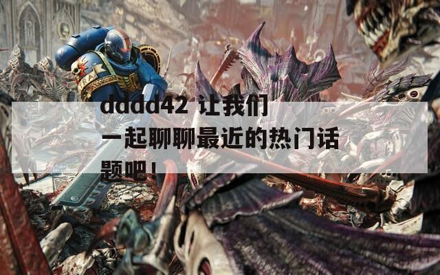 dddd42 讓我們一起聊聊最近的熱門話題吧！