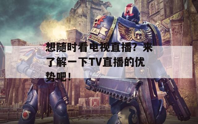 想隨時(shí)看電視直播？來(lái)了解一下TV直播的優(yōu)勢(shì)吧！