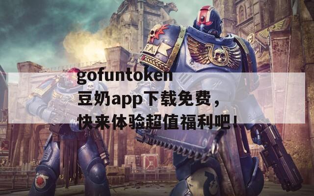gofuntoken豆奶app下載免費(fèi)，快來體驗(yàn)超值福利吧！