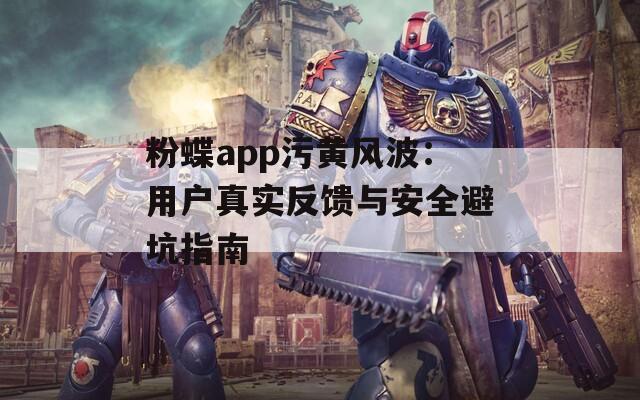 粉蝶app污黃風波：用戶真實反饋與安全避坑指南