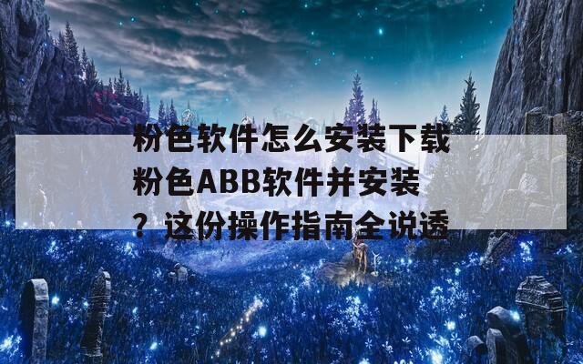 粉色軟件怎么安裝下載粉色ABB軟件并安裝？這份操作指南全說透
