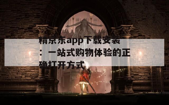 精京東app下載安裝：一站式購(gòu)物體驗(yàn)的正確打開(kāi)方式