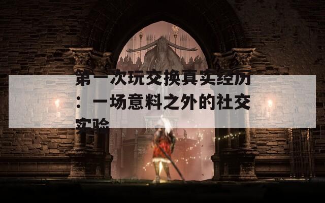 第一次玩交換真實(shí)經(jīng)歷：一場意料之外的社交實(shí)驗(yàn)
