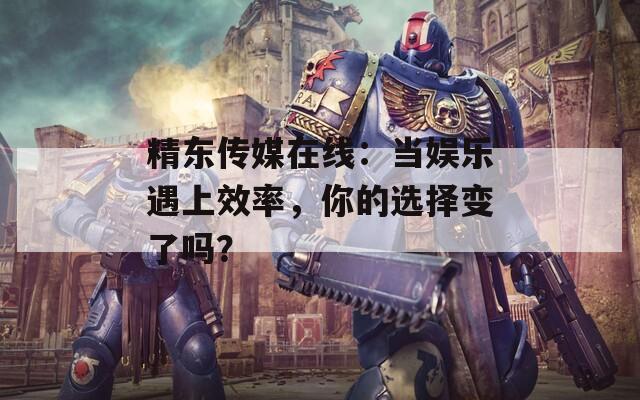 精東傳媒在線：當(dāng)娛樂(lè)遇上效率，你的選擇變了嗎？