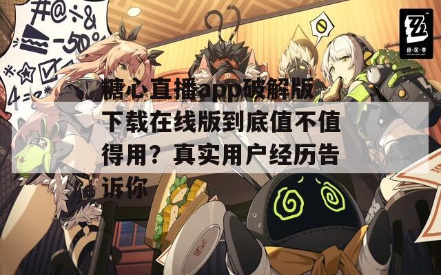糖心直播app破解版下載在線版到底值不值得用？真實用戶經(jīng)歷告訴你