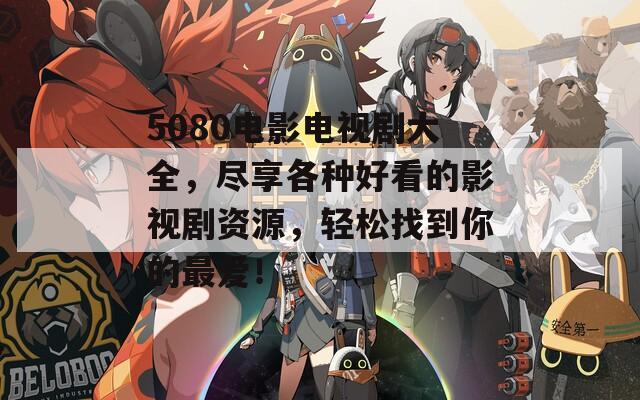 5080電影電視劇大全，盡享各種好看的影視劇資源，輕松找到你的最愛！