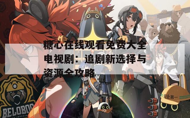 糖心在線觀看免費(fèi)大全電視劇：追劇新選擇與資源全攻略