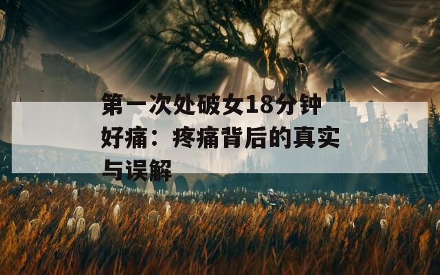 第一次處破女18分鐘好痛：疼痛背后的真實(shí)與誤解