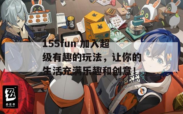 155fun 加入超級有趣的玩法，讓你的生活充滿樂趣和創(chuàng)意！