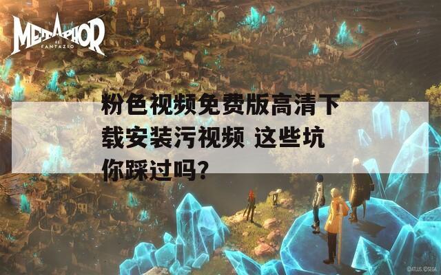 粉色視頻免費(fèi)版高清下載安裝污視頻 這些坑你踩過嗎？