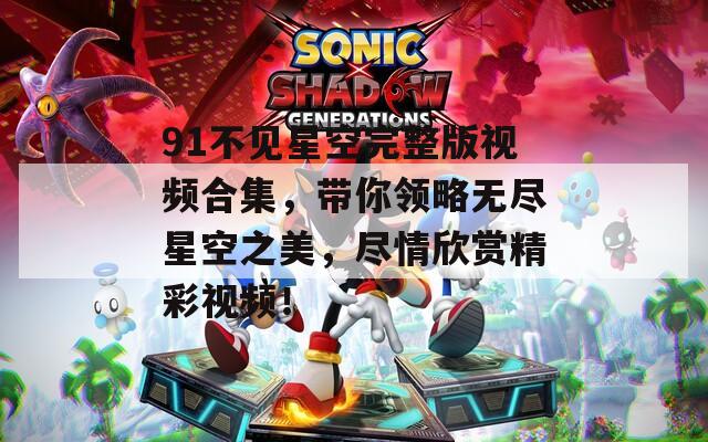 91不見星空完整版視頻合集，帶你領略無盡星空之美，盡情欣賞精彩視頻！