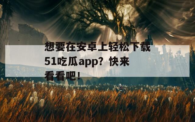 想要在安卓上輕松下載51吃瓜app？快來看看吧！