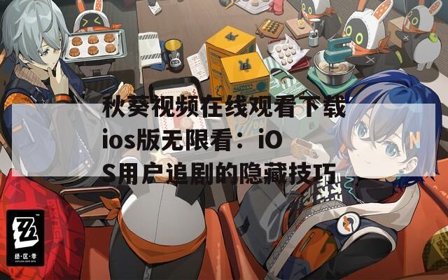 秋葵視頻在線觀看下載ios版無限看：iOS用戶追劇的隱藏技巧