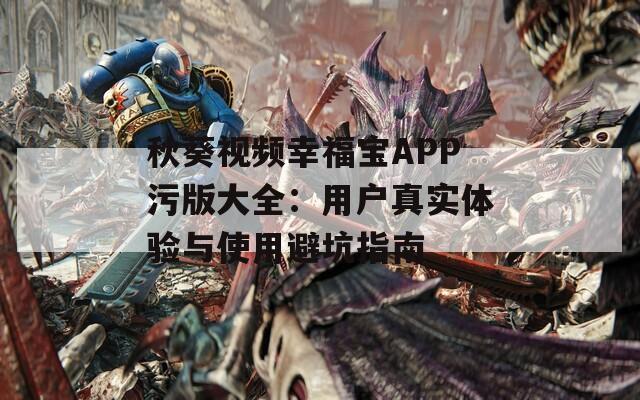 秋葵視頻幸福寶APP污版大全：用戶(hù)真實(shí)體驗(yàn)與使用避坑指南