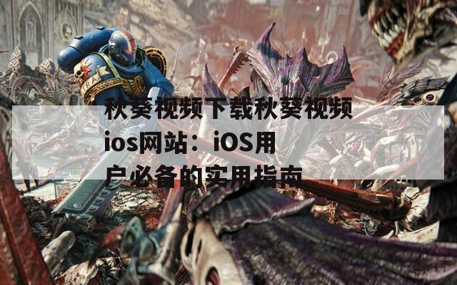 秋葵視頻下載秋葵視頻ios網(wǎng)站：iOS用戶必備的實(shí)用指南