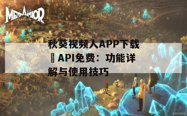 秋葵視頻人APP下載汅API免費(fèi)：功能詳解與使用技巧