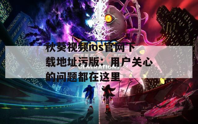秋葵視頻ios官網(wǎng)下載地址污版：用戶關心的問題都在這里