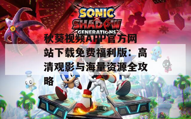 秋葵視頻APP官方網(wǎng)站下載免費福利版：高清觀影與海量資源全攻略