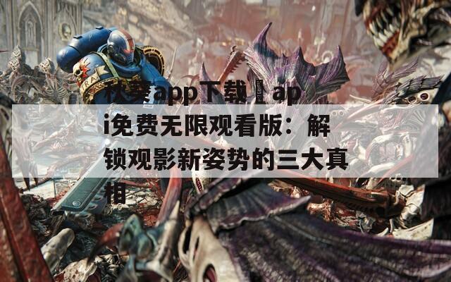 秋葵app下載汅api免費(fèi)無(wú)限觀看版：解鎖觀影新姿勢(shì)的三大真相