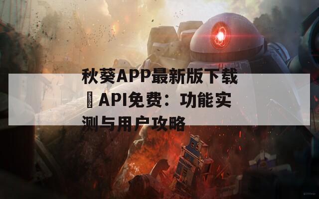 秋葵APP最新版下載汅API免費：功能實測與用戶攻略