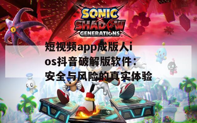 短視頻app成版人ios抖音破解版軟件：安全與風(fēng)險的真實體驗