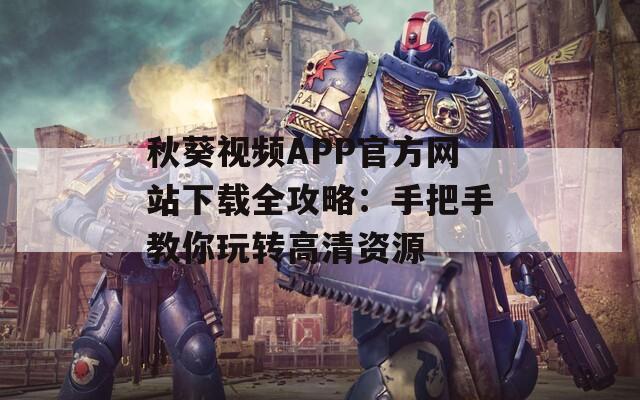 秋葵視頻APP官方網(wǎng)站下載全攻略：手把手教你玩轉(zhuǎn)高清資源