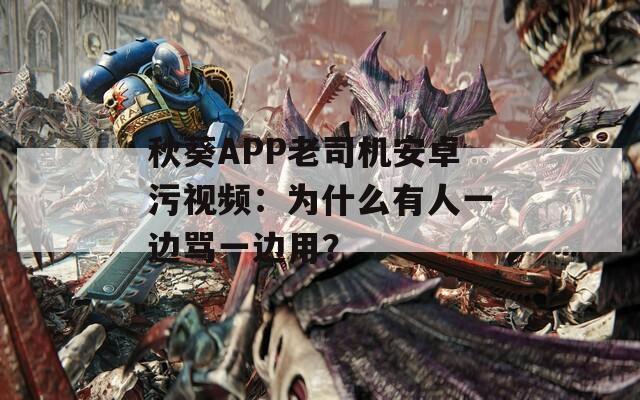 秋葵APP老司機(jī)安卓污視頻：為什么有人一邊罵一邊用？