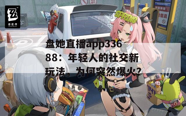 盤(pán)她直播app33688：年輕人的社交新玩法，為何突然爆火？