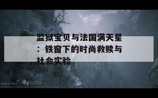 監(jiān)獄寶貝與法國滿天星：鐵窗下的時尚救贖與社會實驗