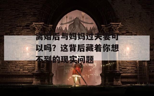 離婚后與媽媽過(guò)夫妻可以嗎？這背后藏著你想不到的現(xiàn)實(shí)問(wèn)題