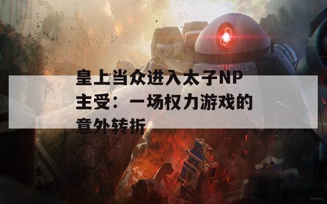 皇上當(dāng)眾進(jìn)入太子NP主受：一場(chǎng)權(quán)力游戲的意外轉(zhuǎn)折