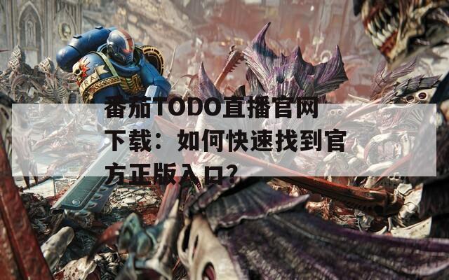 番茄TODO直播官網(wǎng)下載：如何快速找到官方正版入口？