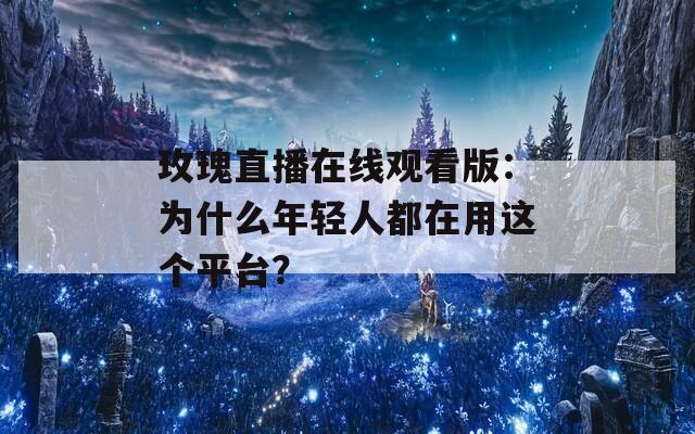玫瑰直播在線觀看版：為什么年輕人都在用這個(gè)平臺？
