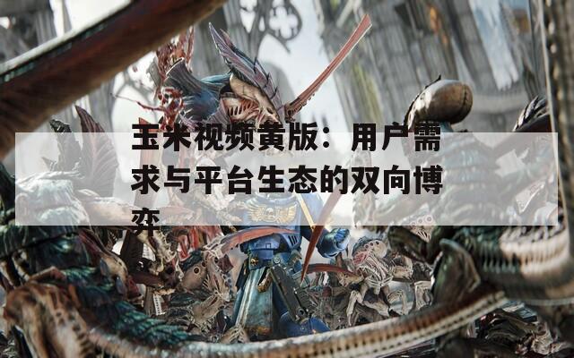 玉米視頻黃版：用戶需求與平臺生態(tài)的雙向博弈