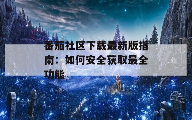 番茄社區(qū)下載最新版指南：如何安全獲取最全功能