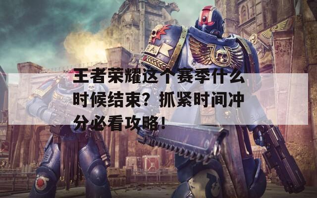 王者榮耀這個(gè)賽季什么時(shí)候結(jié)束？抓緊時(shí)間沖分必看攻略！