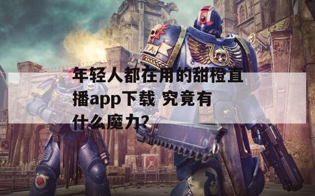 年輕人都在用的甜橙直播app下載 究竟有什么魔力？