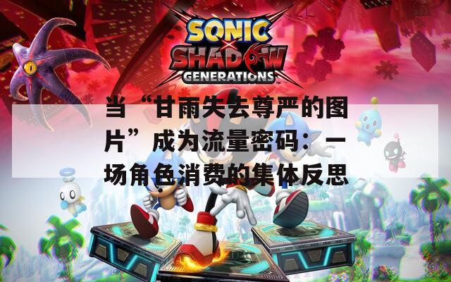 當“甘雨失去尊嚴的圖片”成為流量密碼：一場角色消費的集體反思