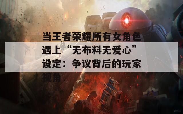 當(dāng)王者榮耀所有女角色遇上“無布料無愛心”設(shè)定：爭議背后的玩家視角