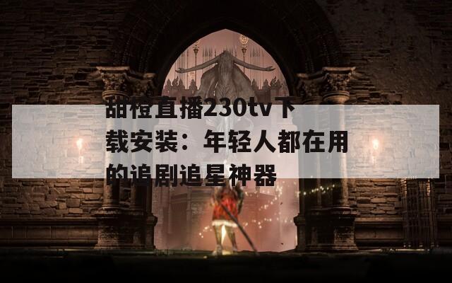 甜橙直播230tv下載安裝：年輕人都在用的追劇追星神器