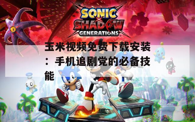 玉米視頻免費(fèi)下載安裝：手機(jī)追劇黨的必備技能