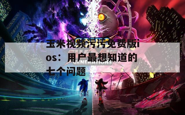 玉米視頻污污免費(fèi)版ios：用戶最想知道的七個(gè)問(wèn)題