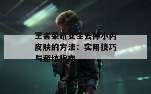 王者榮耀女生去掉小內(nèi)皮膚的方法：實用技巧與避坑指南