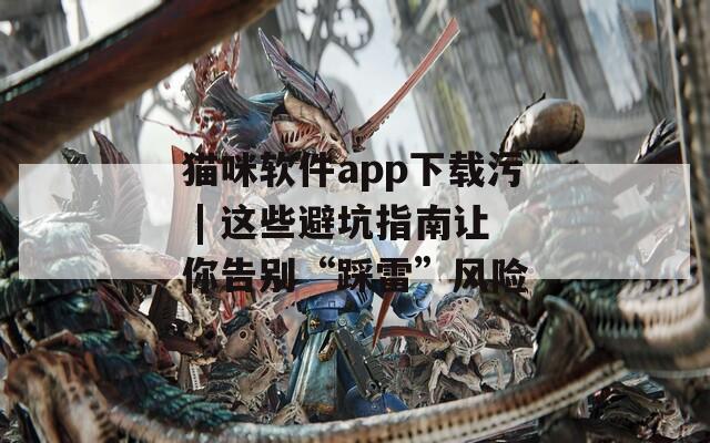 貓咪軟件app下載污 | 這些避坑指南讓你告別“踩雷”風(fēng)險