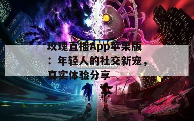 玫瑰直播App蘋果版：年輕人的社交新寵，真實體驗分享