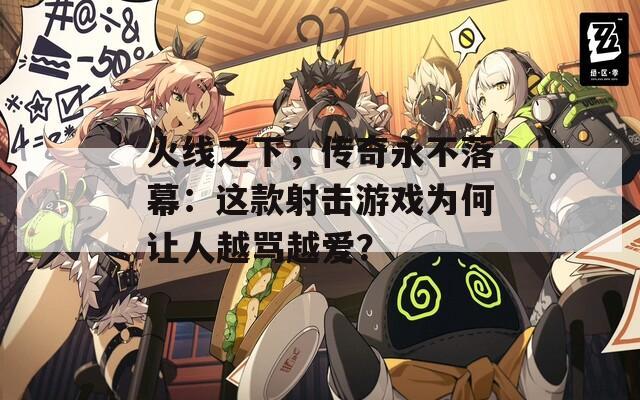 火線之下，傳奇永不落幕：這款射擊游戲為何讓人越罵越愛？
