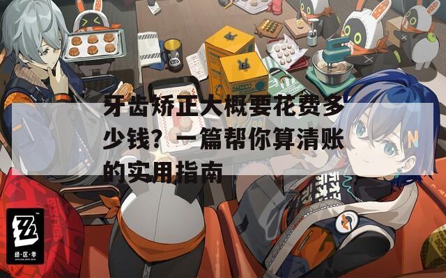 牙齒矯正大概要花費多少錢？一篇幫你算清賬的實用指南