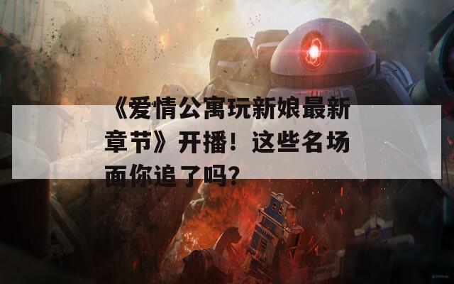 《愛情公寓玩新娘最新章節(jié)》開播！這些名場面你追了嗎？